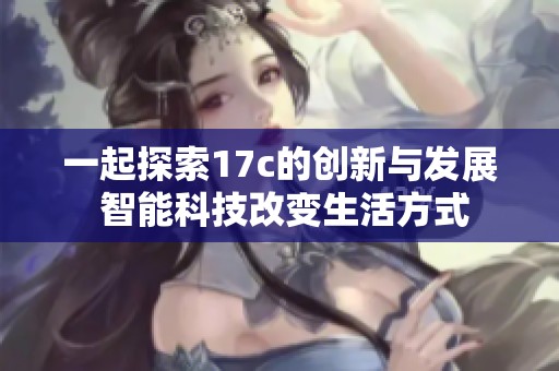 一起探索17c的创新与发展 智能科技改变生活方式