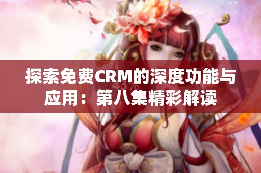 探索免费CRM的深度功能与应用：第八集精彩解读