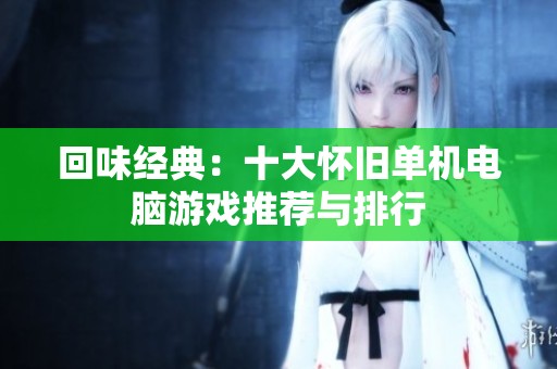 回味经典：十大怀旧单机电脑游戏推荐与排行