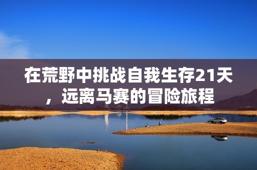 在荒野中挑战自我生存21天，远离马赛的冒险旅程