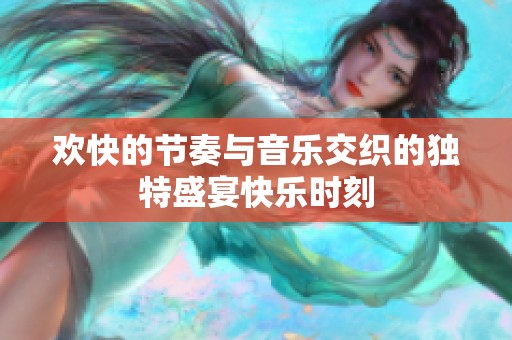 欢快的节奏与音乐交织的独特盛宴快乐时刻
