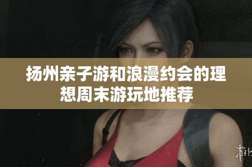 扬州亲子游和浪漫约会的理想周末游玩地推荐