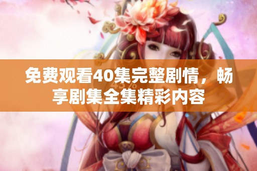 免费观看40集完整剧情，畅享剧集全集精彩内容