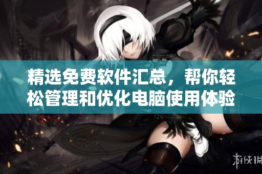 精选免费软件汇总，帮你轻松管理和优化电脑使用体验