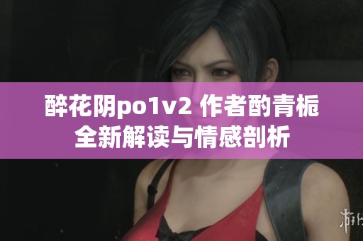 醉花阴po1v2 作者酌青栀全新解读与情感剖析