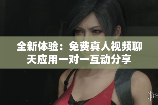全新体验：免费真人视频聊天应用一对一互动分享
