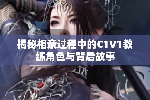 揭秘相亲过程中的C1V1教练角色与背后故事