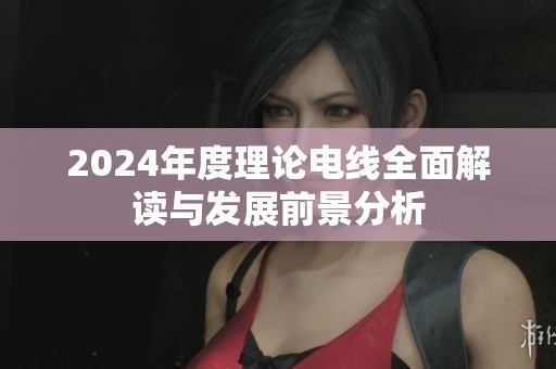 2024年度理论电线全面解读与发展前景分析