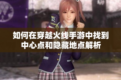 如何在穿越火线手游中找到中心点和隐藏地点解析