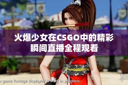 火爆少女在CSGO中的精彩瞬间直播全程观看