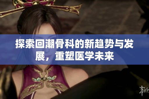探索回潮骨科的新趋势与发展，重塑医学未来