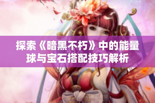探索《暗黑不朽》中的能量球与宝石搭配技巧解析