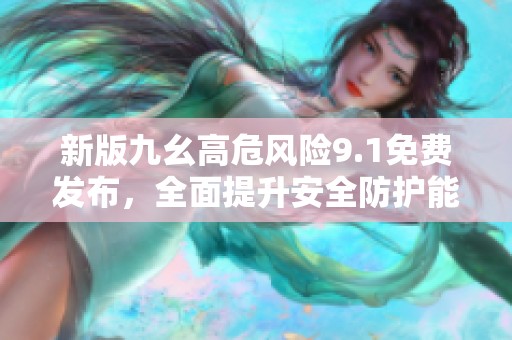 新版九幺高危风险9.1免费发布，全面提升安全防护能力