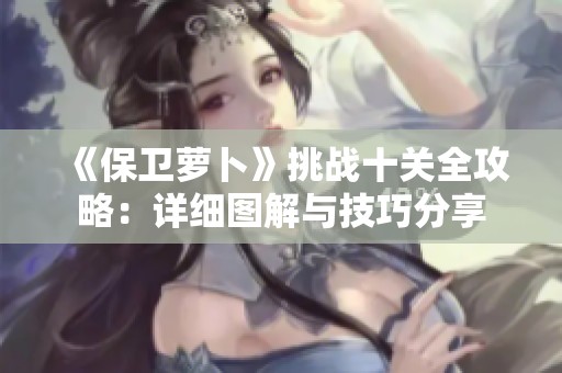 《保卫萝卜》挑战十关全攻略：详细图解与技巧分享