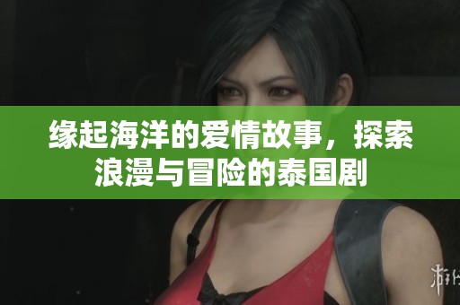 缘起海洋的爱情故事，探索浪漫与冒险的泰国剧