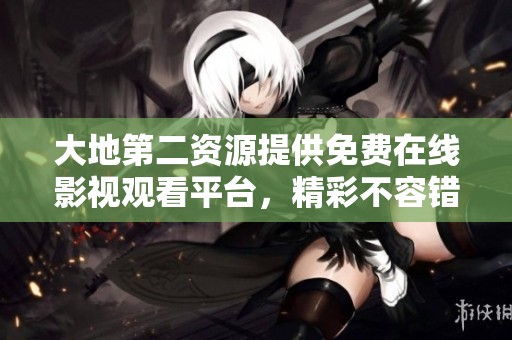 大地第二资源提供免费在线影视观看平台，精彩不容错过