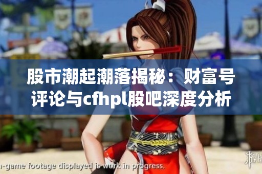 股市潮起潮落揭秘：财富号评论与cfhpl股吧深度分析