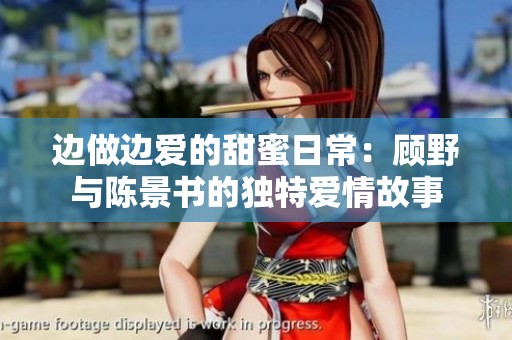 边做边爱的甜蜜日常：顾野与陈景书的独特爱情故事