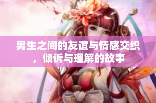 男生之间的友谊与情感交织，倾诉与理解的故事