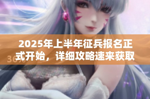 2025年上半年征兵报名正式开始，详细攻略速来获取！