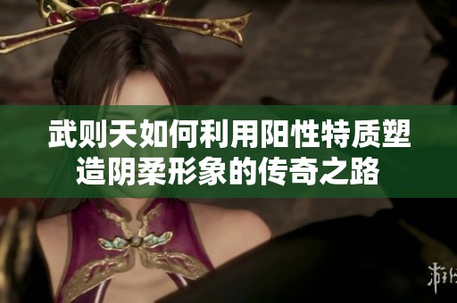 武则天如何利用阳性特质塑造阴柔形象的传奇之路