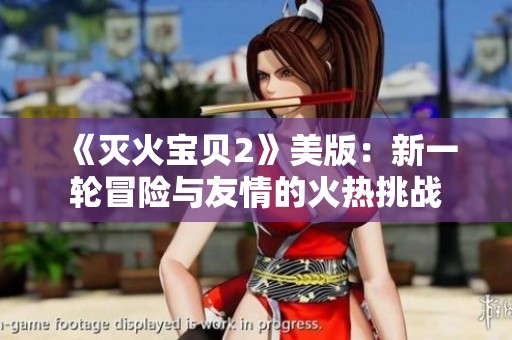《灭火宝贝2》美版：新一轮冒险与友情的火热挑战