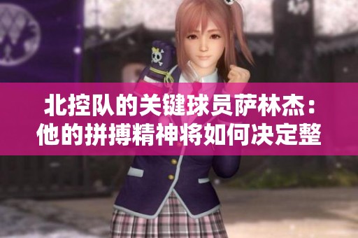 北控队的关键球员萨林杰：他的拼搏精神将如何决定整个赛季的走向