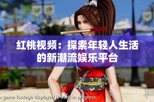 红桃视频：探索年轻人生活的新潮流娱乐平台