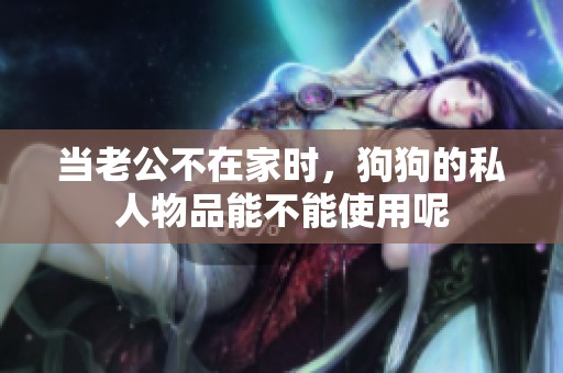 当老公不在家时，狗狗的私人物品能不能使用呢