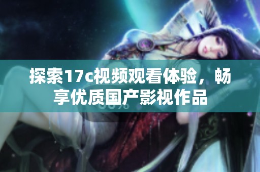 探索17c视频观看体验，畅享优质国产影视作品
