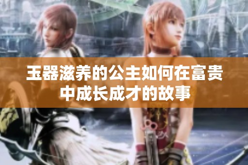 玉器滋养的公主如何在富贵中成长成才的故事