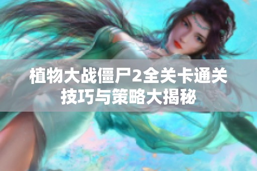 植物大战僵尸2全关卡通关技巧与策略大揭秘