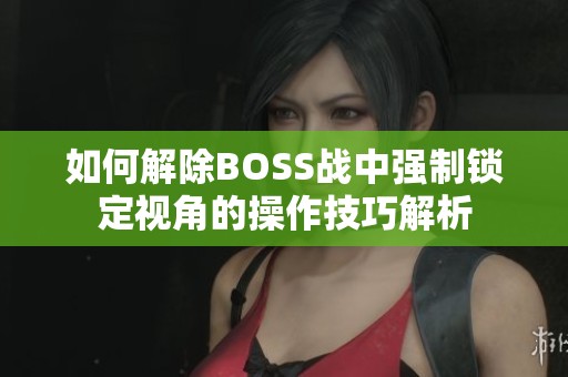 如何解除BOSS战中强制锁定视角的操作技巧解析