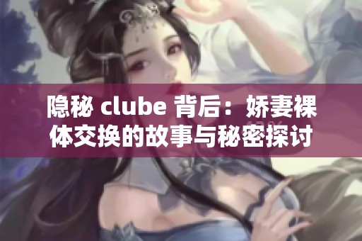 隐秘 clube 背后：娇妻裸体交换的故事与秘密探讨