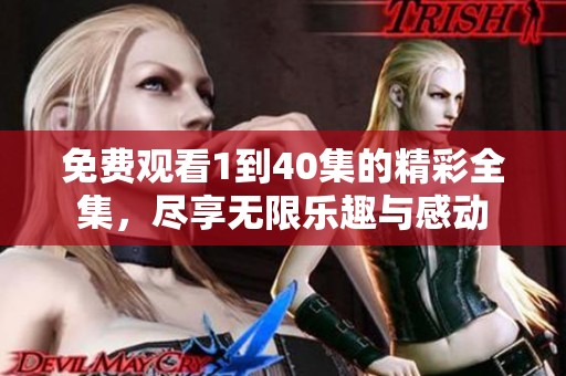 免费观看1到40集的精彩全集，尽享无限乐趣与感动