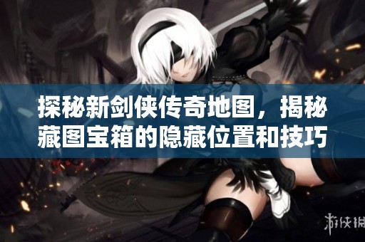 探秘新剑侠传奇地图，揭秘藏图宝箱的隐藏位置和技巧