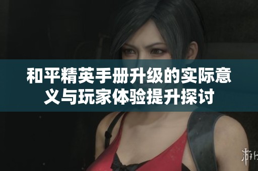和平精英手册升级的实际意义与玩家体验提升探讨