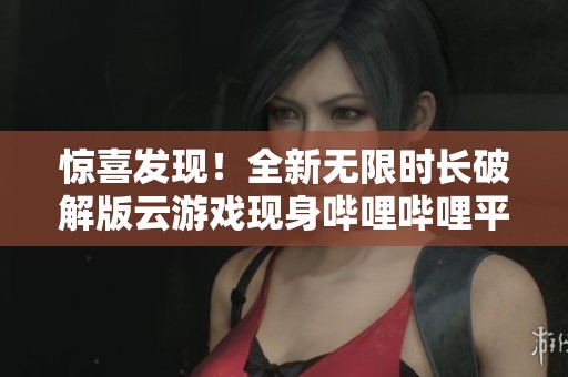 惊喜发现！全新无限时长破解版云游戏现身哔哩哔哩平台