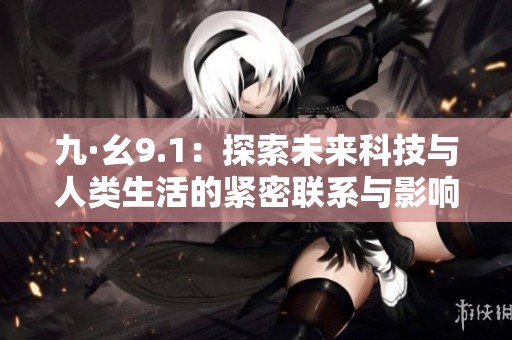 九·幺9.1：探索未来科技与人类生活的紧密联系与影响