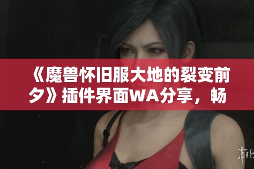 《魔兽怀旧服大地的裂变前夕》插件界面WA分享，畅享游戏视角新体验