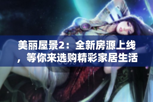美丽屋景2：全新房源上线，等你来选购精彩家居生活
