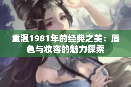 重温1981年的经典之美：唇色与妆容的魅力探索