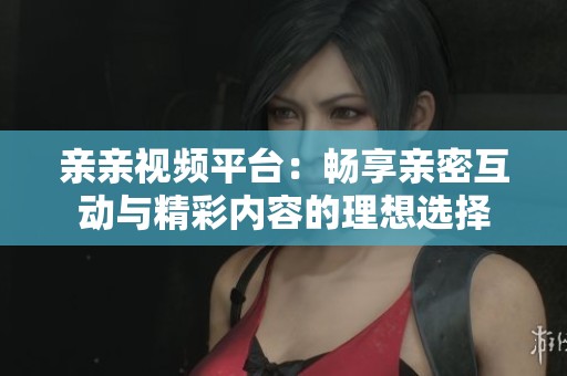 亲亲视频平台：畅享亲密互动与精彩内容的理想选择