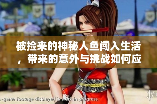 被捡来的神秘人鱼闯入生活，带来的意外与挑战如何应对