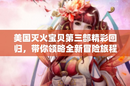 美国灭火宝贝第三部精彩回归，带你领略全新冒险旅程
