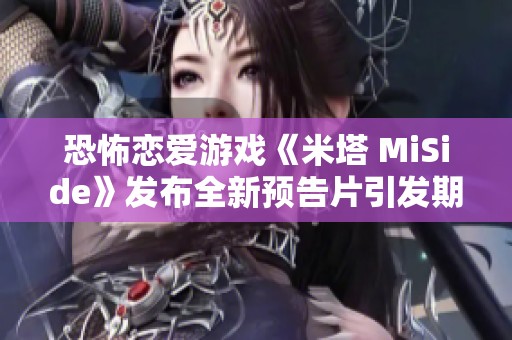 恐怖恋爱游戏《米塔 MiSide》发布全新预告片引发期待