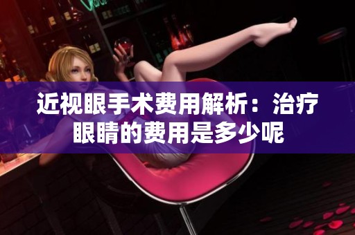 近视眼手术费用解析：治疗眼睛的费用是多少呢