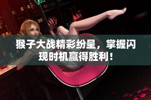 猴子大战精彩纷呈，掌握闪现时机赢得胜利！