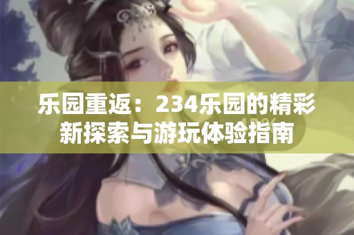 乐园重返：234乐园的精彩新探索与游玩体验指南