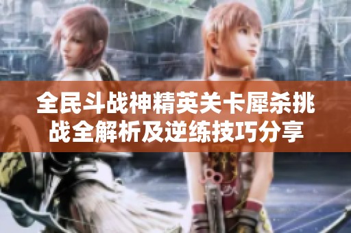 全民斗战神精英关卡犀杀挑战全解析及逆练技巧分享